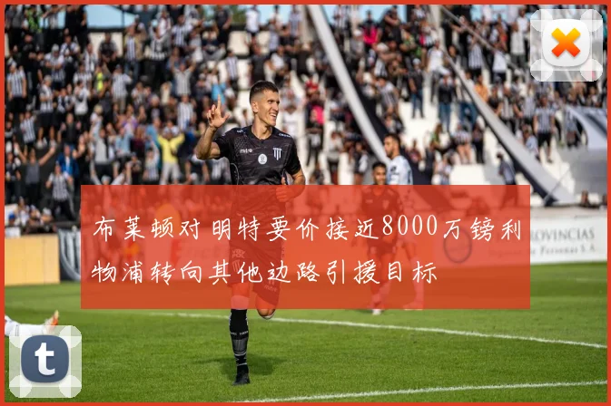 布莱顿对明特要价接近8000万镑利物浦转向其他边路引援目标
