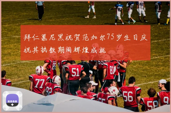 拜仁慕尼黑祝贺范加尔75岁生日庆祝其执教期间辉煌成就