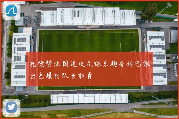 孔德赞法国进攻足球乐趣夸姆巴佩出色履行队长职责