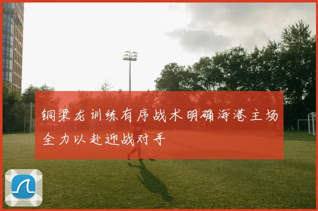 铜梁龙训练有序战术明确海港主场全力以赴迎战对手