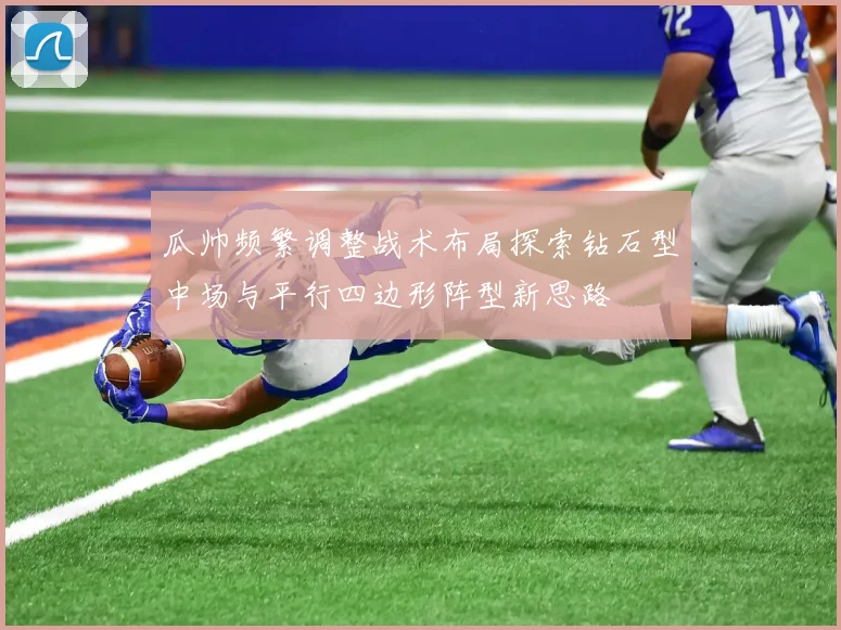 瓜帅频繁调整战术布局探索钻石型中场与平行四边形阵型新思路