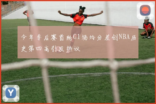 今年季后赛首轮G1场均分差创NBA历史第四高引发热议