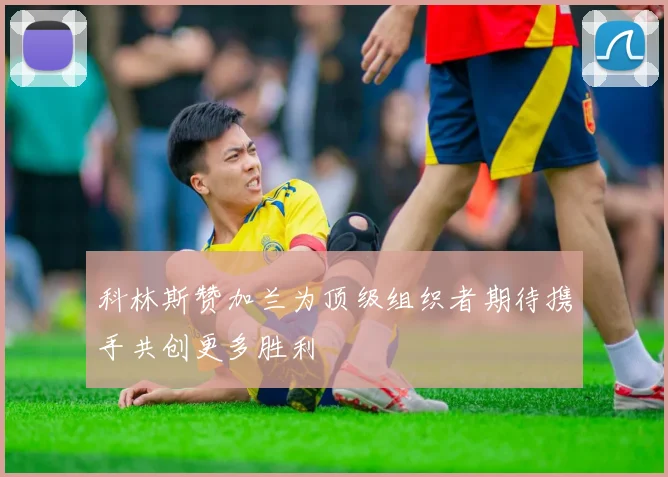 科林斯赞加兰为顶级组织者期待携手共创更多胜利