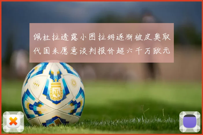 佩杜拉透露小图拉姆逐渐被皮奥取代国米愿意谈判报价超六千万欧元