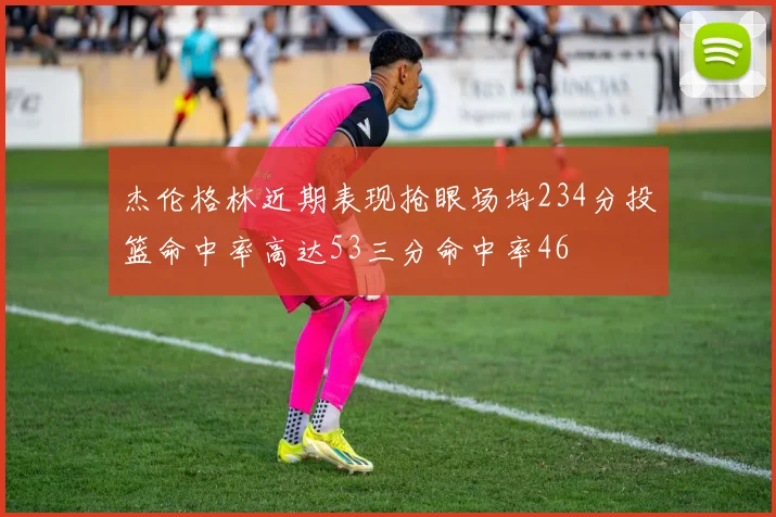 杰伦格林近期表现抢眼场均234分投篮命中率高达53三分命中率46
