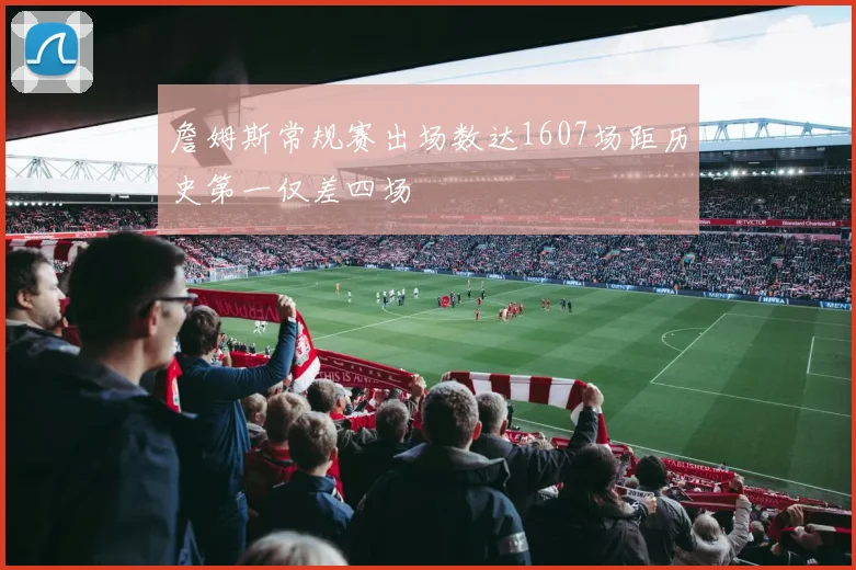 詹姆斯常规赛出场数达1607场距历史第一仅差四场