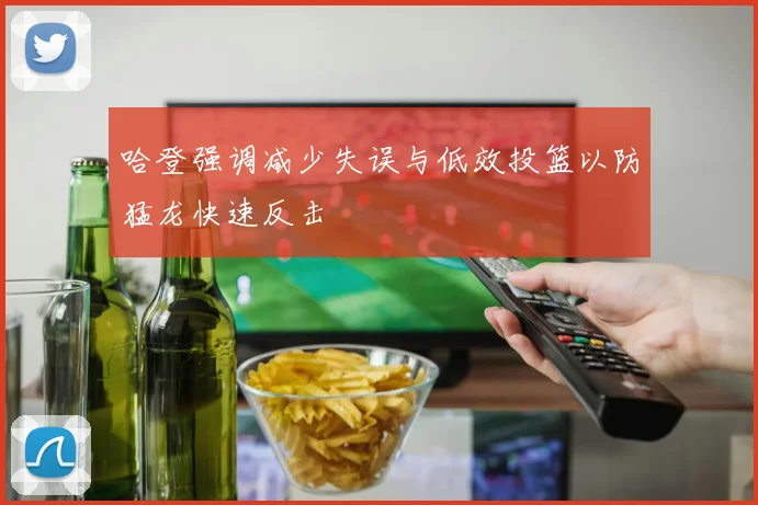 哈登强调减少失误与低效投篮以防猛龙快速反击