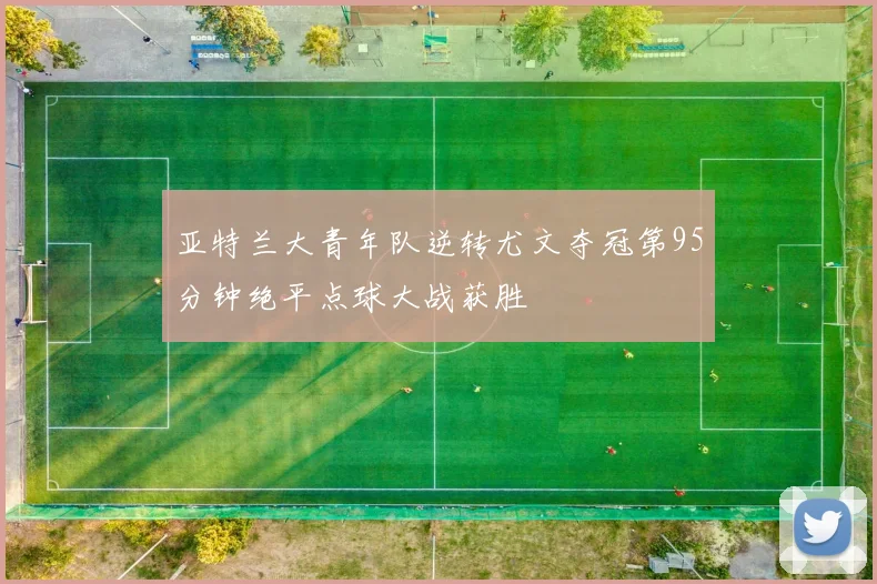 亚特兰大青年队逆转尤文夺冠第95分钟绝平点球大战获胜