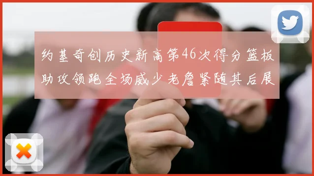 约基奇创历史新高第46次得分篮板助攻领跑全场威少老詹紧随其后展现实力