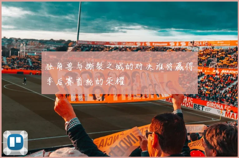 独角兽与撕裂之城的对决谁将赢得季后赛首轮的荣耀