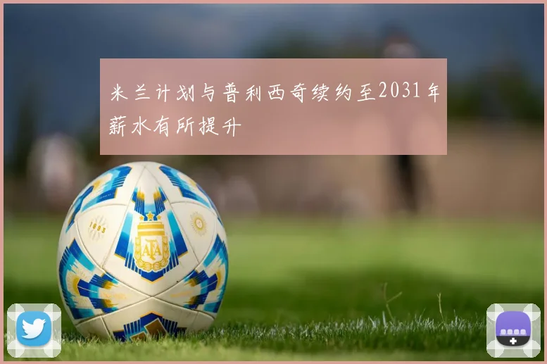 米兰计划与普利西奇续约至2031年薪水有所提升