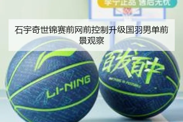 石宇奇世锦赛前网前控制升级国羽男单前景观察