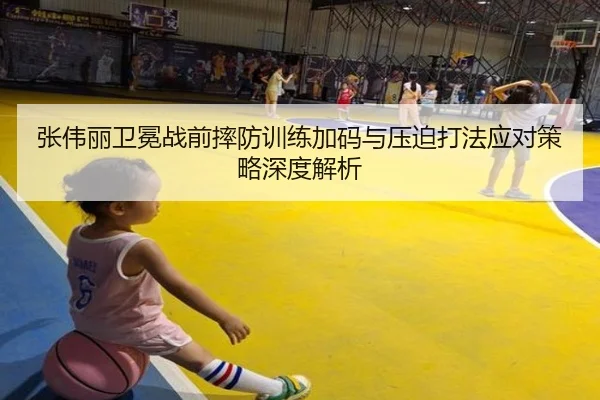 张伟丽卫冕战前摔防训练加码与压迫打法应对策略深度解析