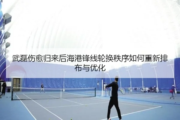 武磊伤愈归来后海港锋线轮换秩序如何重新排布与优化