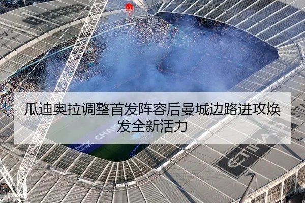 瓜迪奥拉调整首发阵容后曼城边路进攻焕发全新活力