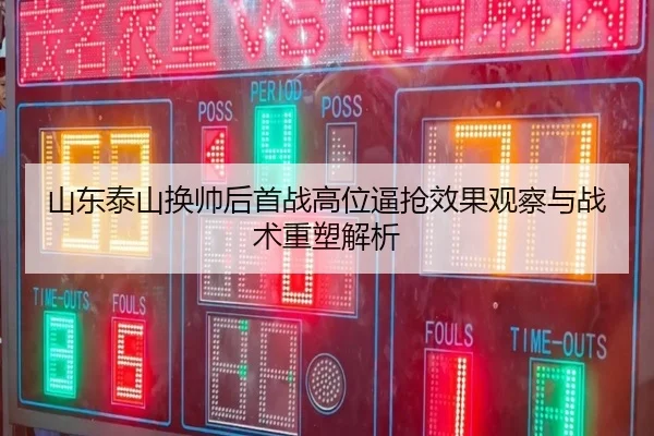 山东泰山换帅后首战高位逼抢效果观察与战术重塑解析